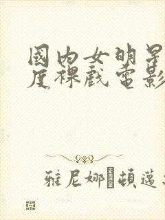 国内女明星大尺度裸戏电影