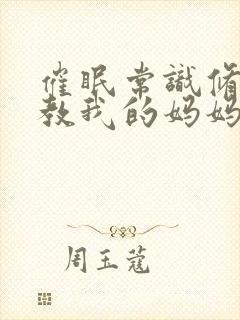 催眠常识修改调教我的妈妈和妹妹四