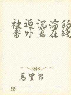 被迫沉沦的肉体番外篇在线阅读