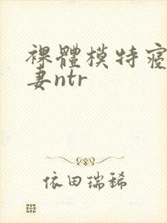 裸体模特寝取人妻ntr