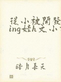 从小被开发成ying娃h文小说