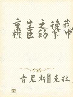 重生之后我成了权臣的掌中娇小说