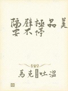 隔壁极品美人妻要不停