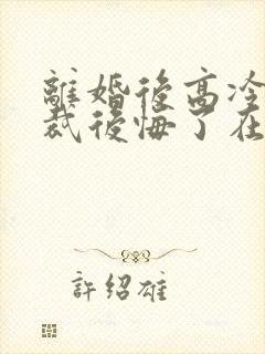 离婚后高冷女总裁后悔了在线观看