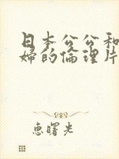 日本公公和儿媳妇的伦理片