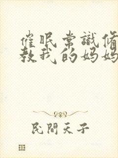 催眠常识修改调教我的妈妈和妹