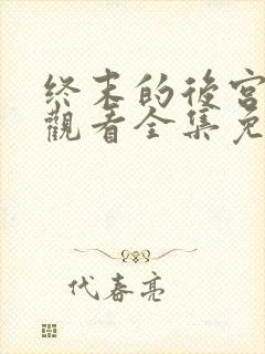 终末的后宫在线观看全集免费观看