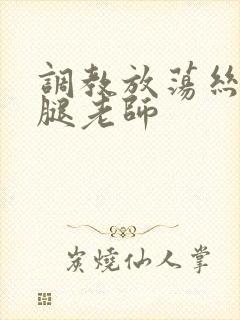 调教放荡丝袜美腿老师