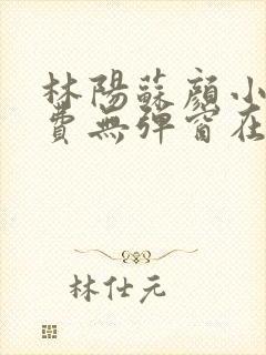 林阳苏颜小说免费无弹窗在线阅读