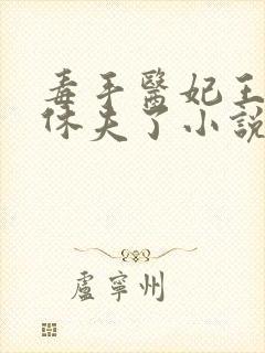 毒手医妃王爷被休夫了小说免费阅读全部章节