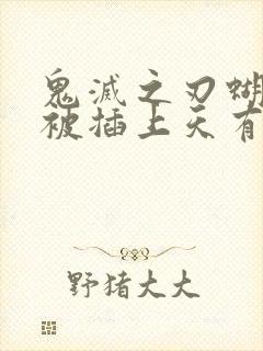 鬼灭之刃蝴蝶忍被插上天有图有真相