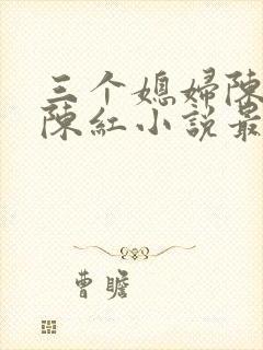 三个媳妇陈法蓉陈红小说最新章节更新时间