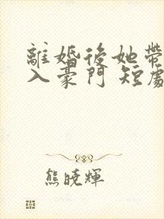 离婚后她带崽嫁入豪门 短剧