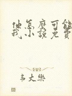 他怎么可能喜欢我小说免费阅读