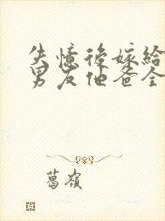 失忆后嫁给了前男友他爸全文阅读