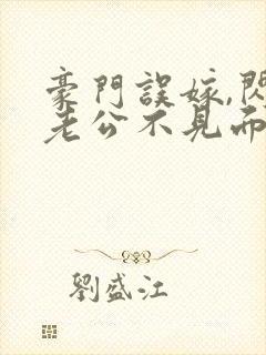 豪门误嫁,闪婚老公不见面免费阅读