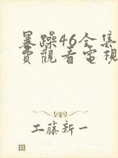 暴躁46全集免费观看电视剧西瓜