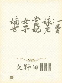 嫡女当嫁:一等世子妃免费