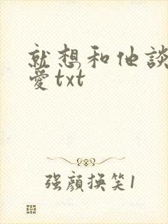 就想和他谈个恋爱txt