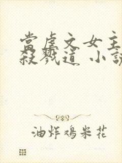 当虐文女主修了杀戮道 小说完整板