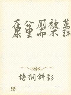 在公厕被万人c尿里面不许漏