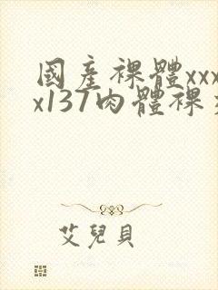 国产裸体xxxx137肉体裸交