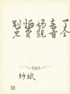 别怕妈来了短剧免费观看全集高清