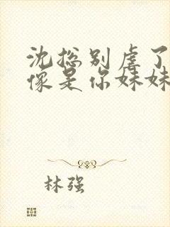 沈总别虐了她好像是你妹妹短剧免费