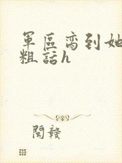 军区脔到她哭h粗话h