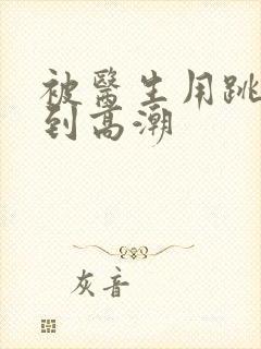 被医生用跳蛋玩到高潮