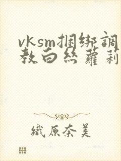 vksm捆绑调教白丝萝莉