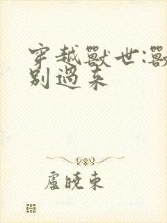 穿越兽世:兽夫别过来