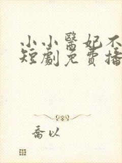 小小医妃不好惹短剧免费播放