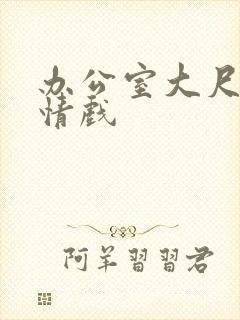 办公室大尺度激情戏