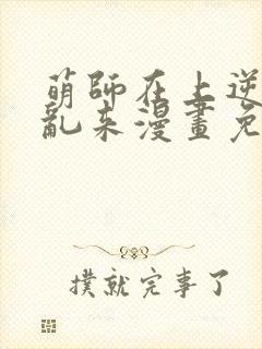 萌师在上逆徒别乱来漫画免费阅读