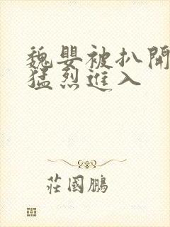 魏婴被扒开双腿猛烈进入