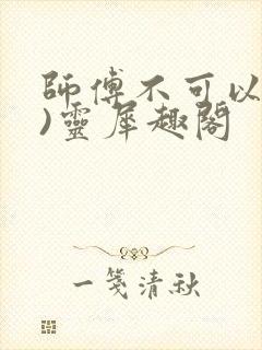 师傅不可以(限)灵犀趣阁