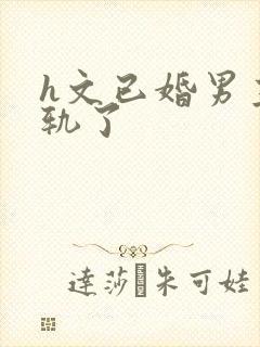 h文已婚男主出轨了