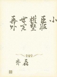 再世权臣小说番外完整版