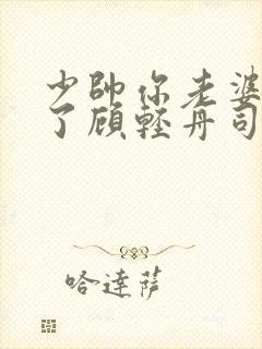 少帅你老婆又跑了顾轻舟司行霈短剧