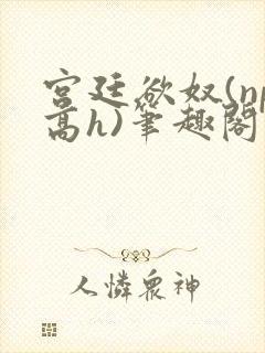 宫廷欲奴(np高h)笔趣阁