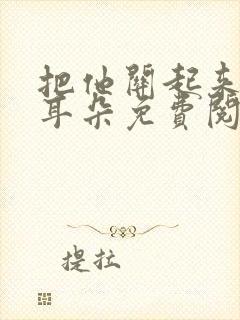 把他关起来by耳朵免费阅读