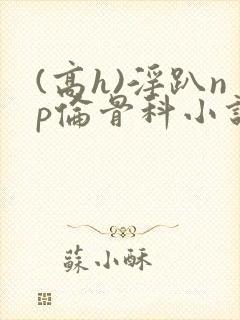 (高h)淫趴np伦骨科小说