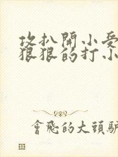 攻扒开小受屁股狠狠的打小说