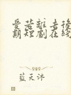 爱若离去后会无期短剧在线观看全集