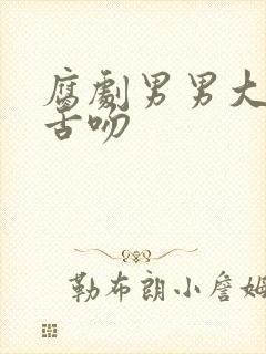 腐剧男男大尺度舌吻