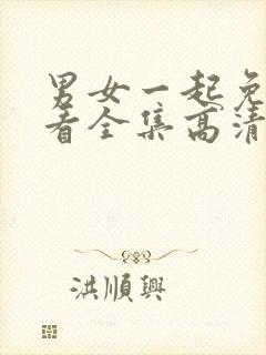 男女一起免费观看全集高清完整版