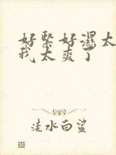 好紧好湿太硬了我太爽了