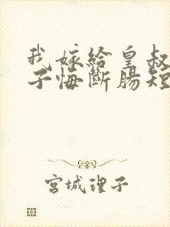 我嫁给皇叔后太子悔断肠短剧免费观看全集