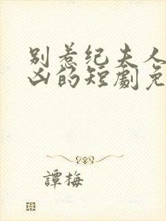 别惹纪夫人她超凶的短剧免费观看全集